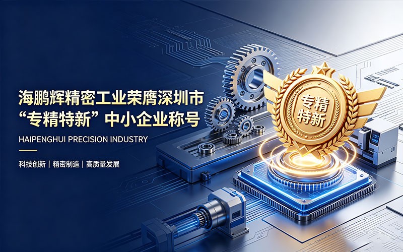 Haipenghui Precision Industry Honored as Shenzhen Specialized, Refined, Distinctive and Innovative SME